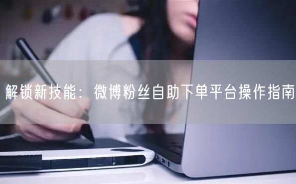 解锁新技能：微博粉丝自助下单平台操作指南