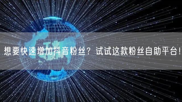 想要快速增加抖音粉丝？试试这款粉丝自助平台！