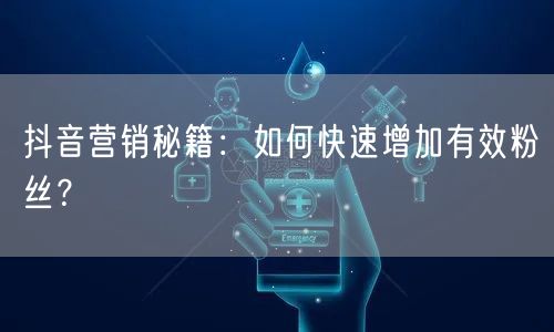 抖音营销秘籍:如何快速增加有效粉丝?