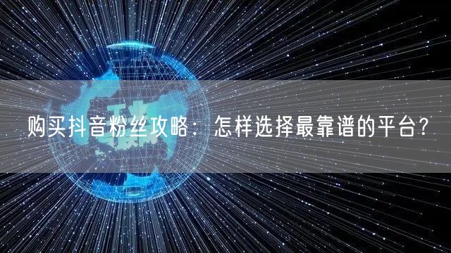 购买抖音粉丝攻略:怎样选择最靠谱的平台?