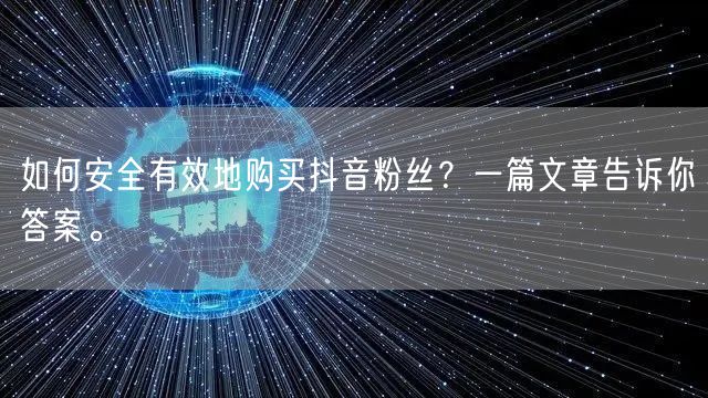 如何安全有效地购买抖音粉丝?一篇文章告诉你答案。