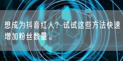 想成为抖音红人？试试这些方法快速增加粉丝数量。