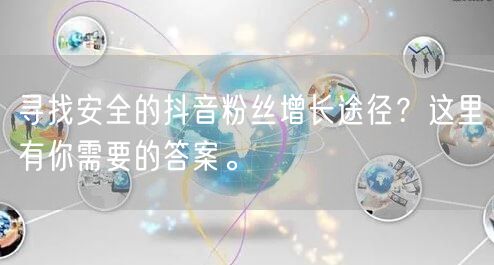 寻找安全的抖音粉丝增长途径？这里有你需要的答案。