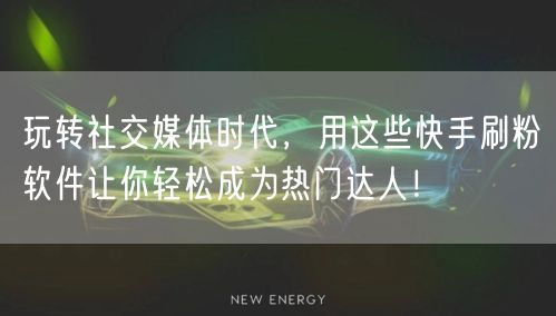玩转社交媒体时代,用这些快手刷粉软件让你轻松成为热门达人!