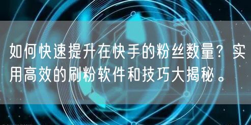 如何快速提升在快手的粉丝数量？实用高效的刷粉软件和技巧大揭秘。