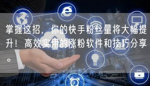 掌握这招，你的快手粉丝量将大幅提升！高效实用的涨粉软件和技巧分享。