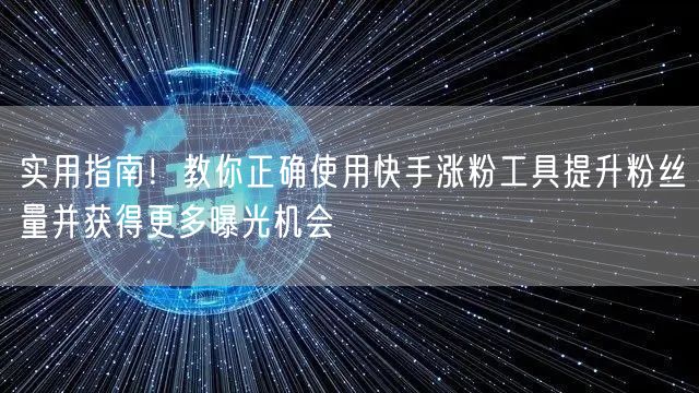 实用指南！教你正确使用快手涨粉工具提升粉丝量并获得更多曝光机会