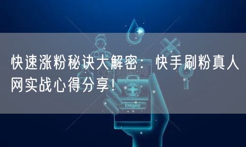 快速涨粉秘诀大解密:快手刷粉真人网实战心得分享!
