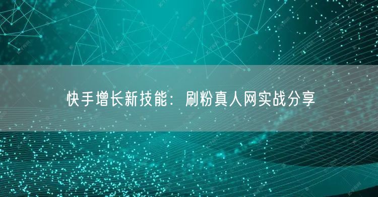 快手增长新技能：刷粉真人网实战分享