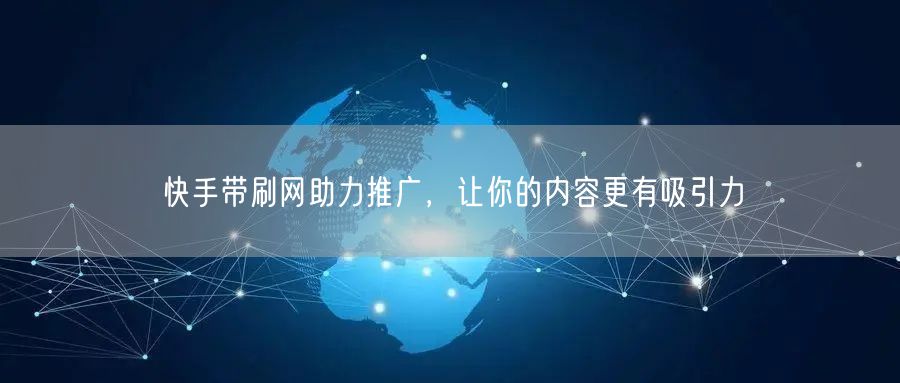 快手带刷网助力推广，让你的内容更有吸引力