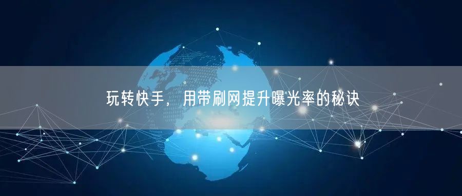 玩转快手，用带刷网提升曝光率的秘诀