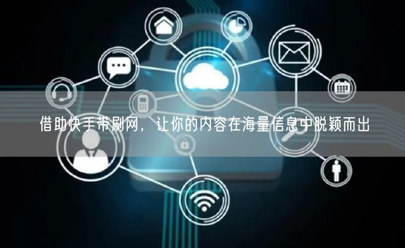 借助快手带刷网，让你的内容在海量信息中脱颖而出