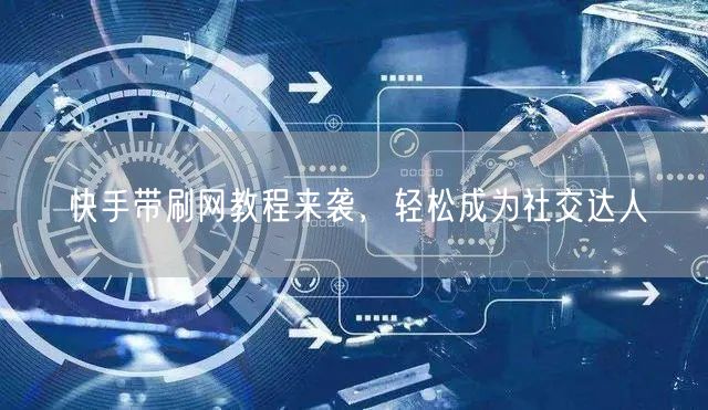 快手带刷网教程来袭，轻松成为社交达人