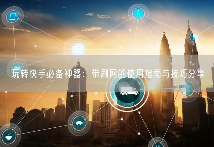 玩转快手必备神器：带刷网的使用指南与技巧分享