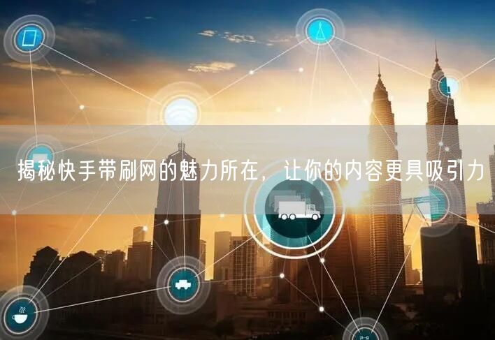 揭秘快手带刷网的魅力所在，让你的内容更具吸引力