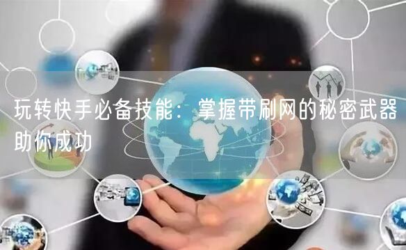 玩转快手必备技能：掌握带刷网的秘密武器助你成功