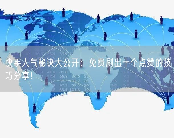 快手人气秘诀大公开：免费刷出十个点赞的技巧分享！