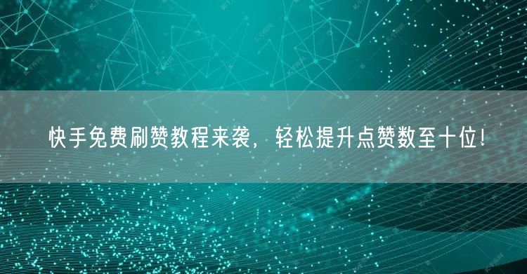 快手免费刷赞教程来袭，轻松提升点赞数至十位！