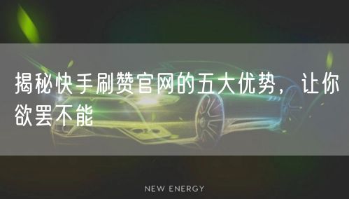 揭秘快手刷赞官网的五大优势,让你欲罢不能