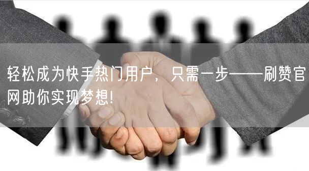 轻松成为快手热门用户,只需一步——刷赞官网助你实现梦想!