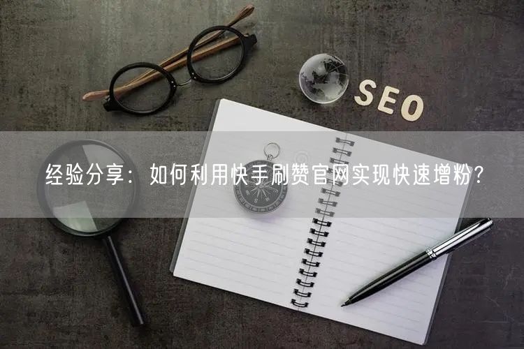 经验分享：如何利用快手刷赞官网实现快速增粉？