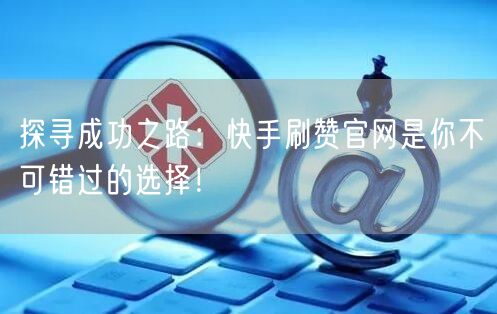 探寻成功之路：快手刷赞官网是你不可错过的选择！