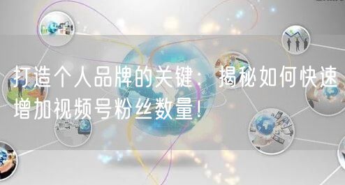 打造个人品牌的关键:揭秘如何快速增加视频号粉丝数量!