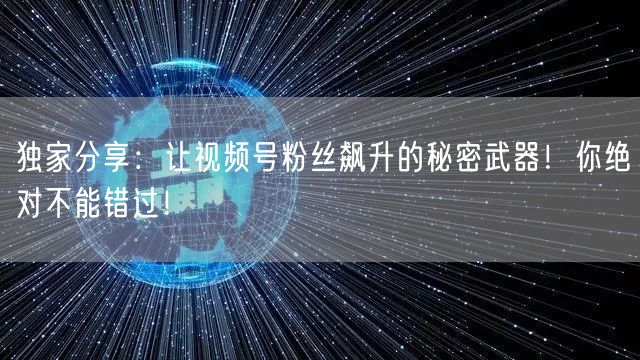 独家分享：让视频号粉丝飙升的秘密武器！你绝对不能错过！