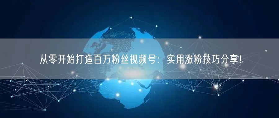 从零开始打造百万粉丝视频号：实用涨粉技巧分享！