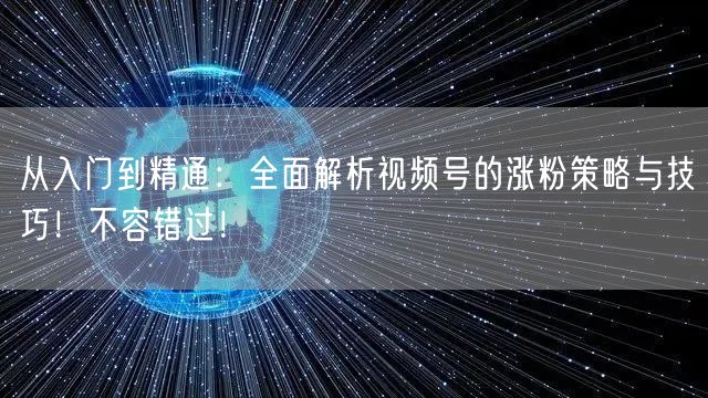 从入门到精通：全面解析视频号的涨粉策略与技巧！不容错过！