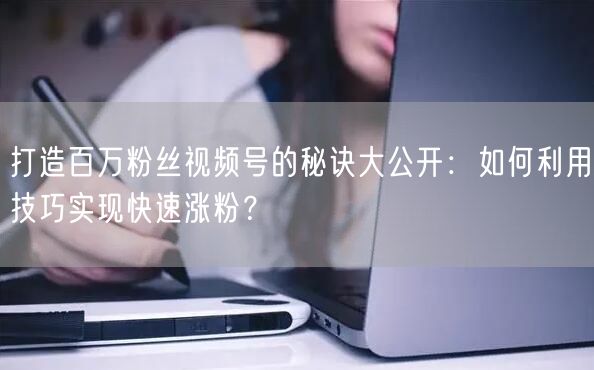 打造百万粉丝视频号的秘诀大公开：如何利用技巧实现快速涨粉？