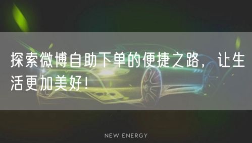 探索微博自助下单的便捷之路，让生活更加美好！