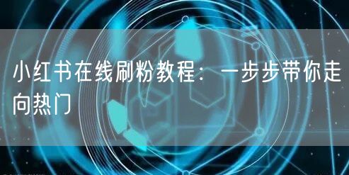 小红书在线刷粉教程：一步步带你走向热门