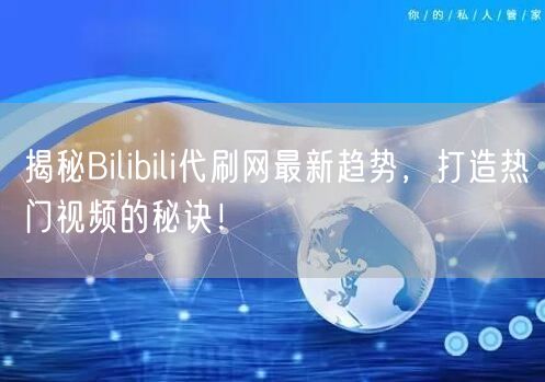 揭秘Bilibili代刷网最新趋势，打造热门视频的秘诀！