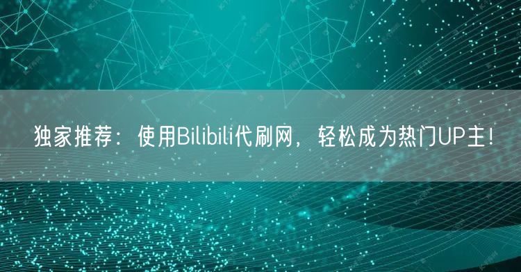 独家推荐：使用Bilibili代刷网，轻松成为热门UP主！