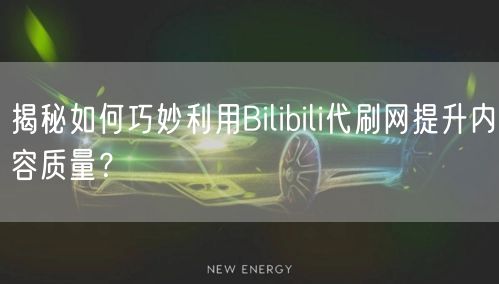 揭秘如何巧妙利用Bilibili代刷网提升内容质量？