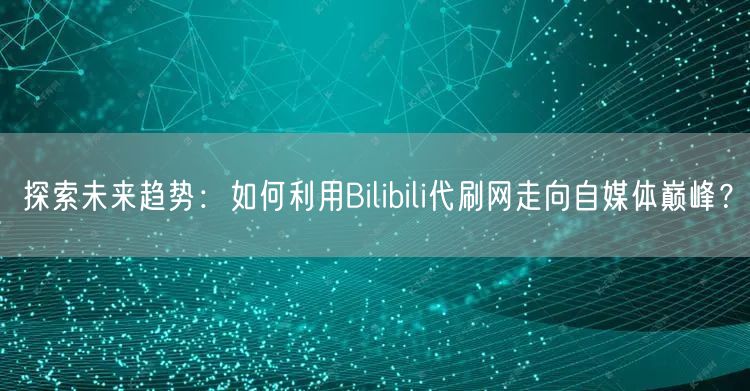 探索未来趋势：如何利用Bilibili代刷网走向自媒体巅峰？