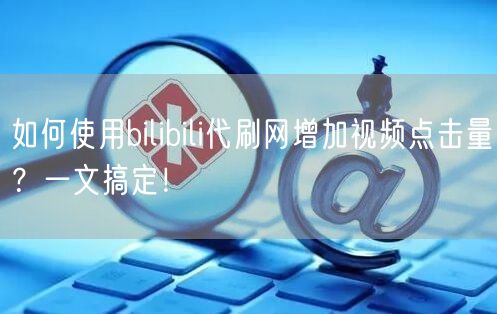 如何使用bilibili代刷网增加视频点击量？一文搞定！
