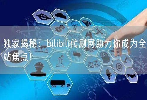 独家揭秘：bilibili代刷网助力你成为全站焦点！