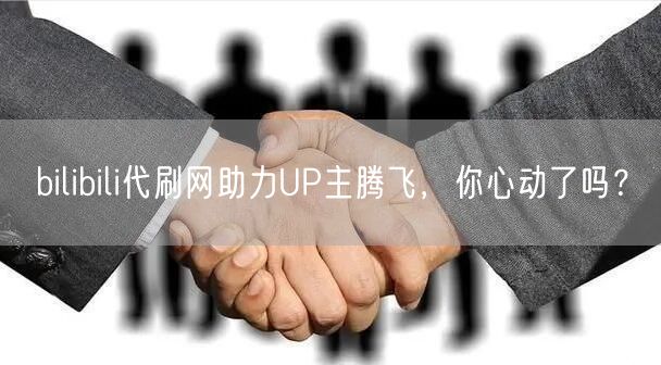 bilibili代刷网助力UP主腾飞，你心动了吗？
