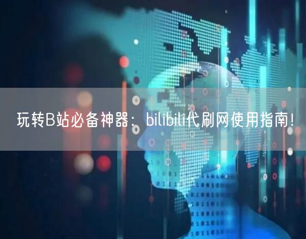 玩转B站必备神器：bilibili代刷网使用指南！