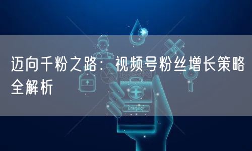 迈向千粉之路：视频号粉丝增长策略全解析