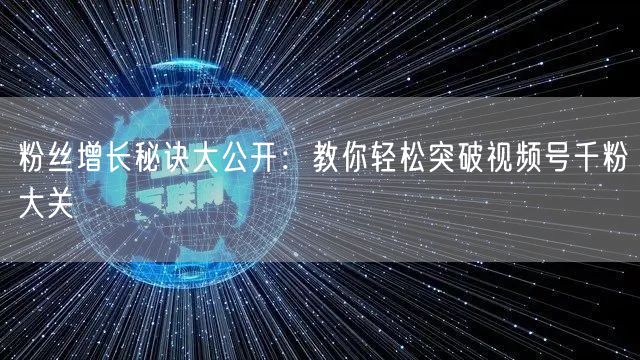粉丝增长秘诀大公开：教你轻松突破视频号千粉大关