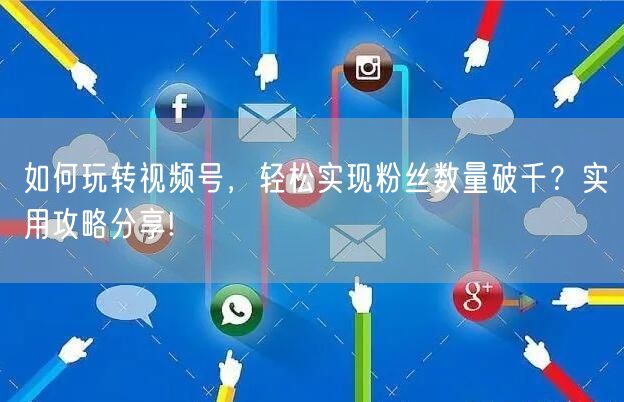 如何玩转视频号，轻松实现粉丝数量破千？实用攻略分享!