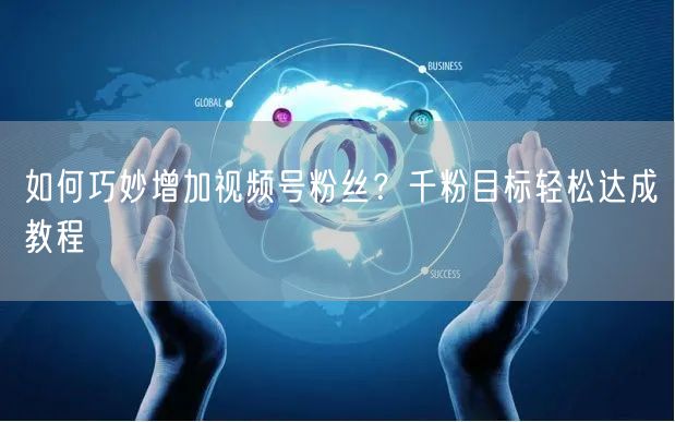 如何巧妙增加视频号粉丝?千粉目标轻松达成教程