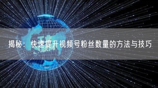 揭秘:快速提升视频号粉丝数量的方法与技巧