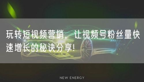 玩转短视频营销，让视频号粉丝量快速增长的秘诀分享!