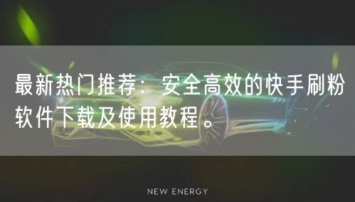 最新热门推荐：安全高效的快手刷粉软件下载及使用教程。