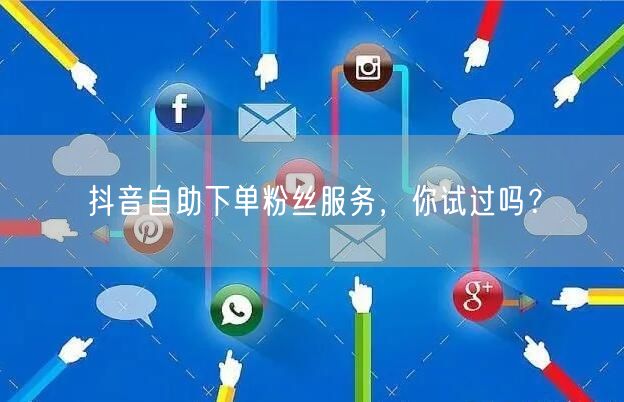 抖音自助下单粉丝服务,你试过吗?
