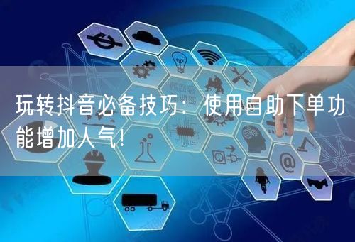 玩转抖音必备技巧:使用自助下单功能增加人气!